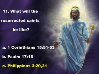 11. What will the
resurrected saints
be like?
a. 1 Corinthians 15:51-53
b. Psalm 17:15
c. Philippians 3:20,21
 
