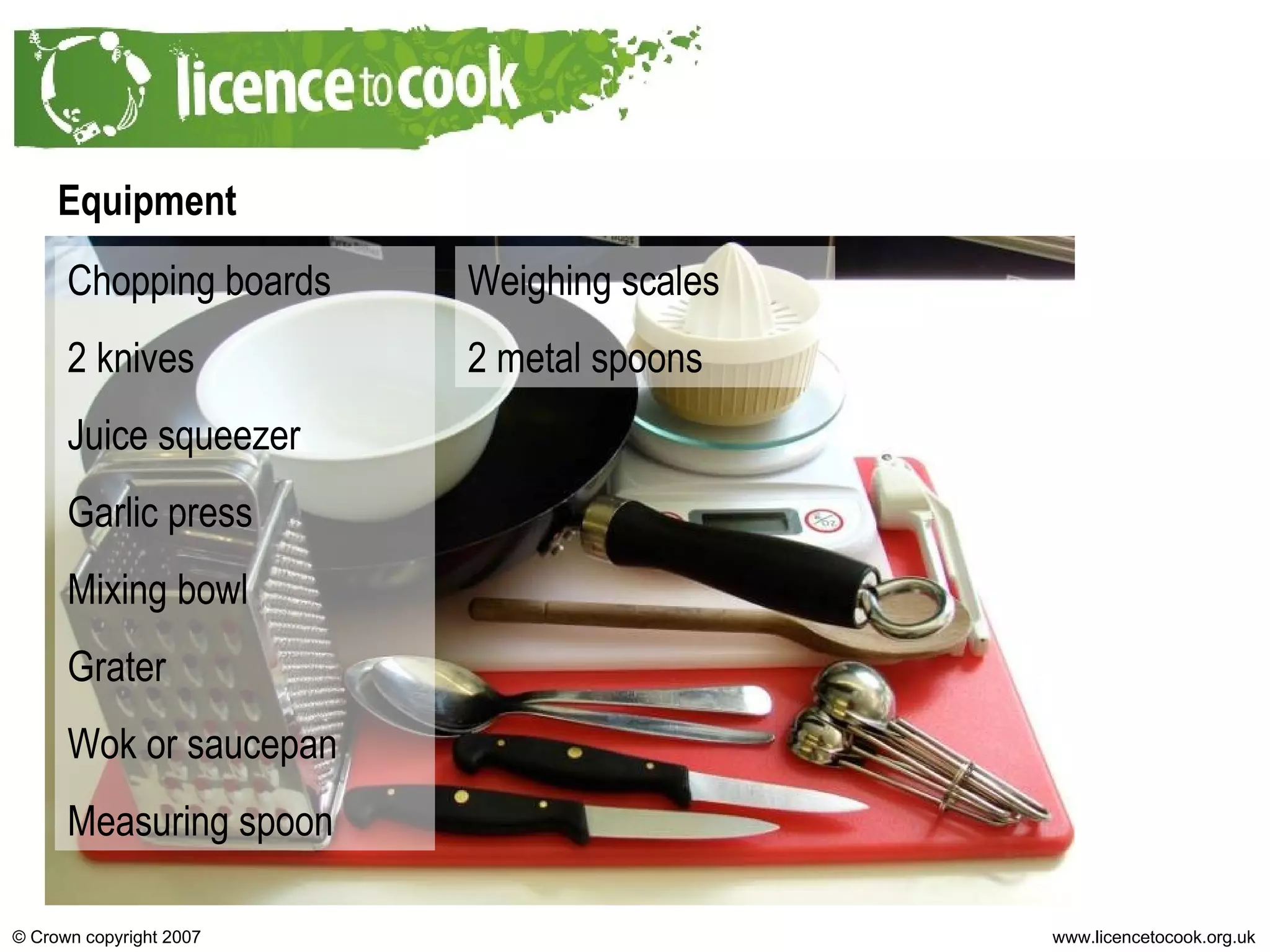 Equipment Chopping boards 2 knives Juice squeezer Garlic press Mixing bowl Grater Wok or saucepan Measuring spoon Weighing scales 2 metal spoons 
