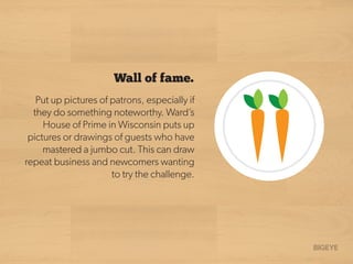 Put up pictures of patrons, especially if
they do something noteworthy. Ward’s
House of Prime in Wisconsin puts up
pictures or drawings of guests who have
mastered a jumbo cut. This can draw
repeat business and newcomers wanting
to try the challenge.
Wall of fame.
 