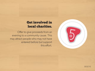 Oﬀer to give proceeds from an
evening to a community cause. This
may attract people who may not have
entered before but support
this eﬀort.
Get involved in
local charities.
 