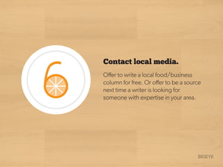 Oﬀer to write a local food/business
column for free. Or oﬀer to be a source
next time a writer is looking for
someone with expertise in your area.
Contact local media.
 