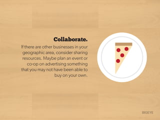 Collaborate.
If there are other businesses in your
geographic area, consider sharing
resources. Maybe plan an event or
co-...