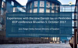 Experiences with the new Danish tax on Pesticides
IEEP conference Bruxelles 5. October 2017
Jens Holger Helbo Hansen Ministry of Taxation
 