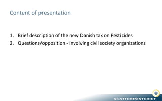 Content of presentation
1. Brief description of the new Danish tax on Pesticides
2. Questions/opposition - Involving civil...