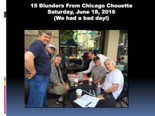 15 Blunders From Chicago Chouette
Saturday, June 18, 2016
(We had a bad day!)
 
