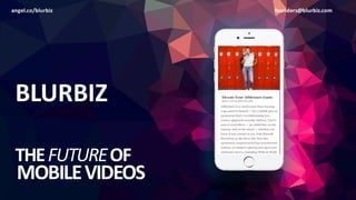 BLURBIZ
THE	
  FUTURE	
  OF
MOBILE	
  VIDEOS
angel.co/blurbiz founders@blurbiz.com
 