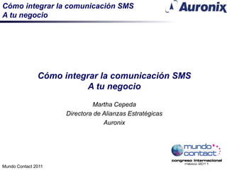 Cómo integrar la comunicación SMS
A tu negocio




               Cómo integrar la comunicación SMS
                         A tu negocio
                              Martha Cepeda
                     Directora de Alianzas Estratégicas
                                  Auronix




Mundo Contact 2011
 