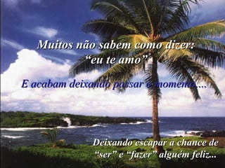 Muitos não sabem como dizer:Muitos não sabem como dizer:
““eu te amo”eu te amo”
E acabam deixando passar o momento....E acabam deixando passar o momento....
Deixando escapar a chance deDeixando escapar a chance de
“ser” e “fazer” alguém feliz...“ser” e “fazer” alguém feliz...
 