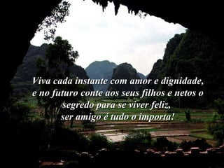 Viva cada instante com amor e dignidade,Viva cada instante com amor e dignidade,
e no futuro conte aos seus filhos e netos oe no futuro conte aos seus filhos e netos o
segredo para se viver feliz,segredo para se viver feliz,
ser amigo é tudo o importa!ser amigo é tudo o importa!
 