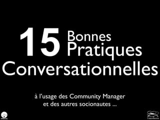 15 Pratiques Bonnes

Conversationnelles
   à l’usage des Community Manager
       et des autres socionautes ...
 