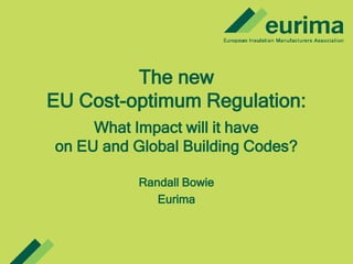The new
EU Cost-optimum Regulation:
     What Impact will it have
on EU and Global Building Codes?

           Randall Bowie
              Eurima
 