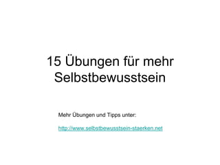 15 Übungen für mehr
 Selbstbewusstsein

 Mehr Übungen und Tipps unter:

 http://www.selbstbewusstsein-staerken.net
 