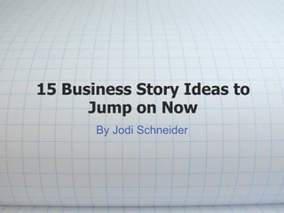 15 Business Story Ideas to Jump on Now By Jodi Schneider 