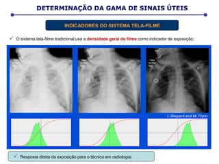 O sistema tela-filme tradicional usa a densidade geral do filme como indicador de exposição;
 Resposta direta da exposição para o técnico em radiologia;
DETERMINAÇÃO DA GAMA DE SINAIS ÚTEIS
INDICADORES DO SISTEMA TELA-FILME
 