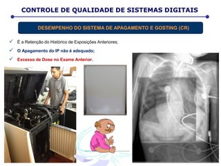  É a Retenção do Histórico de Exposições Anteriores;
 O Apagamento do IP não é adequado;
 Excesso de Dose no Exame Anterior.
D E T E R M I N A Ç Ã O D A D O S E E F E T I V ACONTROLE DE QUALIDADE DE SISTEMAS DIGITAIS
DESEMPENHO DO SISTEMA DE APAGAMENTO E GOSTING (CR)
 