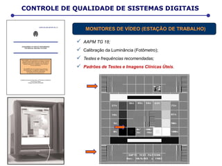 D E T E R M I N A Ç Ã O D A D O S E E F E T I V A
CONTROLE DE QUALIDADE DE SISTEMAS DIGITAIS
MONITORES DE VÍDEO (ESTAÇÃO DE TRABALHO)
 AAPM TG 18;
 Calibração da Luminância (Fotômetro);
 Testes e frequências recomendadas;
 Padrões de Testes e Imagens Clínicas Úteis.
 