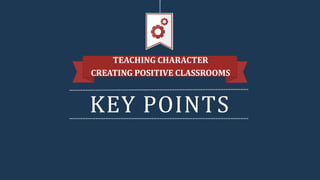 KEY POINTS
TEACHING CHARACTER
CREATING POSITIVE CLASSROOMS
 