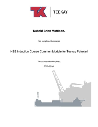   
   
Donald Brian Morrison.
 
has completed the course
 
HSE Induction Course Common Module for Teekay Petrojarl
 
The course was completed:
2016-08-30 
             
 
 