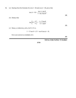8.   (a) Starting from the formulae for sin (A + B) and cos (A + B), prove that

                                                        tan A + tan B
                                       tan (A + B) =                   .
                                                       1 − tan A tan B
                                                                                          (4)
     (b) Deduce that

                                              π   1 + √ 3 tan θ
                                       tan θ +  =               .
                                              6    √ 3 − tan θ
                                                                                          (3)
     (c) Hence, or otherwise, solve, for 0 ≤ θ ≤ π,

                                  1 + √3 tan θ = (√3 − tan θ) tan (π − θ).

         Give your answers as multiples of π.
                                                                                          (6)

                                                                   TOTAL FOR PAPER: 75 MARKS
                                                       END
 