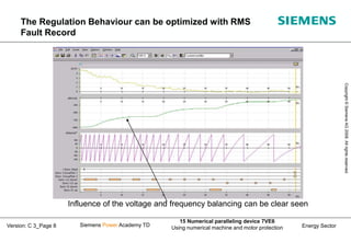 Energy Sector
Copyright
©
Siemens
AG
2008.
All
rights
reserved.
Siemens Power Academy TD
15 Numerical paralleling device 7VE6
Using numerical machine and motor protection
Version: C 3_Page 8
Influence of the voltage and frequency balancing can be clear seen
The Regulation Behaviour can be optimized with RMS
Fault Record
 
