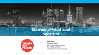 I N N O V A T I O N H U B F O R C E N T R A L & E A S T E R N E U R O P E
StartVenture@Poland I seed
capital fund
Admir Berbiu
Investment Analyst
Startup Hub Poland Foundation
Tel. +48 786 138 536
e-mail: admir.berbiu@startuphub.pl
 