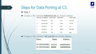 Steps for Data Porting at C5:
18-08-2022
Copyright © 2016 C-DOT. All Rights Reserved
39
 Step 1:
 Create a file named re...