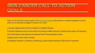 SKIN CANCER CALL TO ACTIONSKIN CANCER CALL TO ACTION
GOALSGOALS
There are five (5) Call to Action goals in the Executive S...