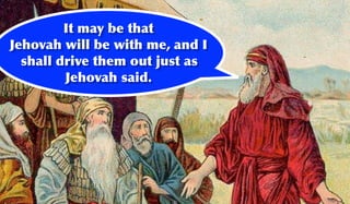 It may be that
Jehovah will be with me, and I
  shall drive them out just as
         Jehovah said.
 