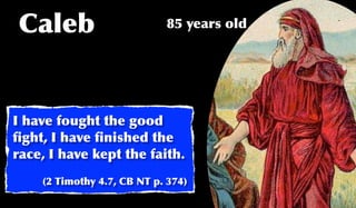 Caleb                       85 years old




I have fought the good
ﬁght, I have ﬁnished the
race, I have kept the faith.
    (2 Timothy 4.7, CB NT p. 374)
 