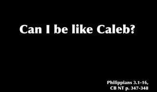 Can I be like Caleb?



               Philippians 3.1-16,
                CB NT p. 347-348
 
