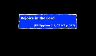 Rejoice in the Lord.
       (Philippians 3.1, CB NT p. 347)
 