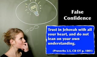 False
          Conﬁdence

Trust in Jehovah with all
your heart, and do not
lean on your own
understanding.
  (Proverbs 3.5, CB OT p. 1001)
 