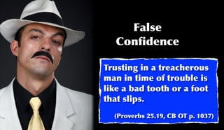 False
   Conﬁdence

Trusting in a treacherous
man in time of trouble is
like a bad tooth or a foot
that slips.
  (Proverbs 25.19, CB OT p. 1037)
 
