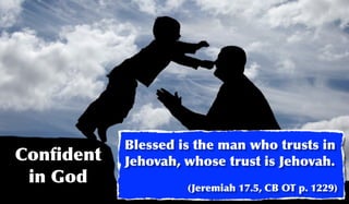 Blessed is the man who trusts in
Conﬁdent   Jehovah, whose trust is Jehovah.
 in God             (Jeremiah 17.5, CB OT p. 1229)
 