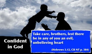 Take care, brothers, lest there
           be in any of you an evil,
Conﬁdent   unbelieving heart
 in God               (Hebrews 3.12, CB NT p. 384)
 