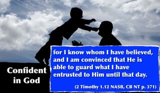 for I know whom I have believed,
           and I am convinced that He is
           able to guard what I have
Conﬁdent   entrusted to Him until that day.
 in God
                 (2 Timothy 1.12 NASB, CB NT p. 371)
 