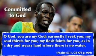 Committed
  to God



O God, you are my God; earnestly I seek you; my
soul thirsts for you; my ﬂesh faints for you, as in
a dry and weary land where there is no water.
                              (Psalm 63.1, CB OT p. 900)
 