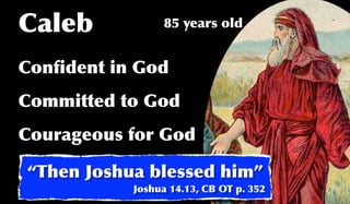 Caleb            85 years old


Conﬁdent in God
Committed to God
Courageous for God

“Then Joshua blessed him”
           Joshua 14.13, CB OT p. 352
 