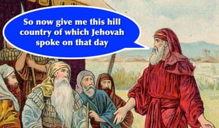 So now give me this hill
country of which Jehovah
    spoke on that day
 