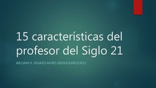 15 características del
profesor del Siglo 21
WILLIAM H. VEGAZO MURO @EDUCADRO23013
 