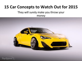 15 Car Concepts to Watch Out for 2015 
They will surely make you throw your 
money 
 