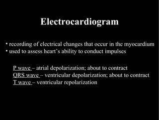 Electrocardiogram recording of electrical changes that occur in the myocardium used to assess heart’s ability to conduct impulses P wave  – atrial depolarization; about to contract QRS wave  – ventricular depolarization; about to contract T wave  – ventricular repolarization 