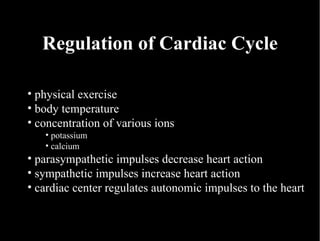 Regulation of Cardiac Cycle physical exercise body temperature concentration of various ions potassium calcium parasympathetic impulses decrease heart action sympathetic impulses increase heart action cardiac center regulates autonomic impulses to the heart 