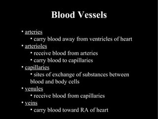Blood Vessels arteries carry blood away from ventricles of heart arterioles receive blood from arteries carry blood to capillaries capillaries sites of exchange of substances between blood and body cells venules receive blood from capillaries veins carry blood toward RA of heart 