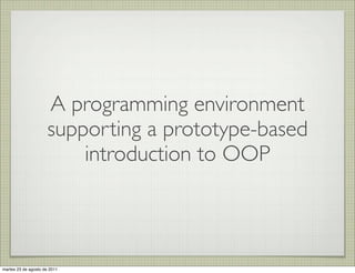 A programming environment
                     supporting a prototype-based
                         introduction to OOP



martes 23 de agosto de 2011
 
