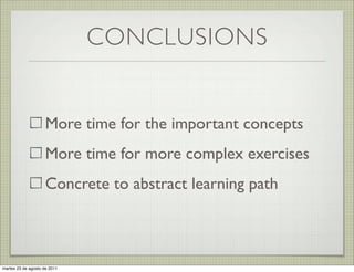 CONCLUSIONS


                     More time for the important concepts
                     More time for more complex exercises
                     Concrete to abstract learning path



martes 23 de agosto de 2011
 