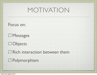 MOTIVATION

             Focus on:

                     Messages
                     Objects
                     Rich interaction between them
                     Polymorphism

martes 23 de agosto de 2011
 