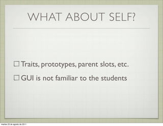 WHAT ABOUT SELF?


                     Traits, prototypes, parent slots, etc.
                     GUI is not familiar to the students




martes 23 de agosto de 2011
 