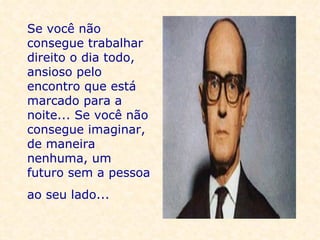 Se você não consegue trabalhar direito o dia todo, ansioso pelo encontro que está marcado para a noite... Se você não consegue imaginar, de maneira nenhuma, um futuro sem a pessoa ao seu lado...     