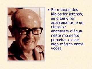 Se o toque dos lábios for intenso, se o beijo for apaixonante, e os olhos se encherem d'água neste momento, perceba: existe algo mágico entre vocês.   